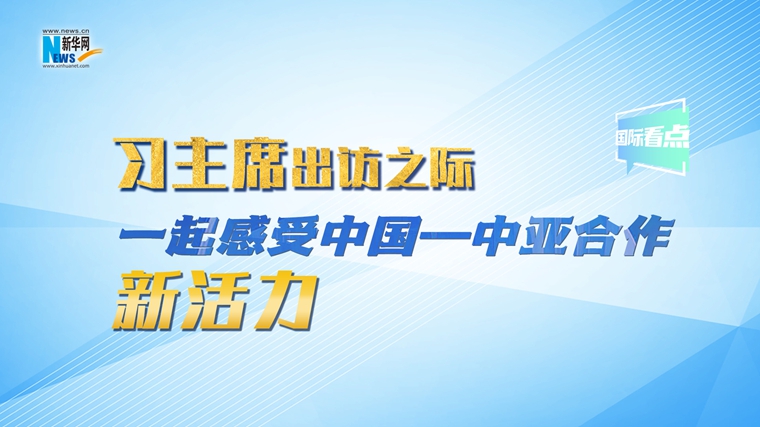 新華網(wǎng)國(guó)際看點(diǎn)｜習(xí)主席出訪(fǎng)之際，一起感受中國(guó)—中亞合作新活力